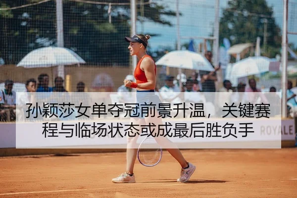 孙颖莎女单夺冠前景升温，关键赛程与临场状态或成最后胜负手